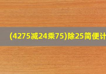 (4275减24乘75)除25简便计算