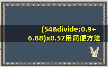 (54÷0.9+6.88)x0.57用简便方法计算