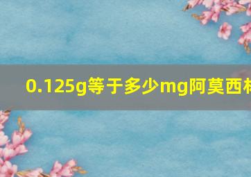 0.125g等于多少mg阿莫西林