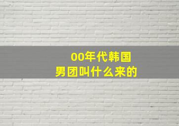 00年代韩国男团叫什么来的