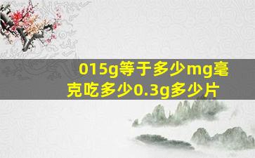 015g等于多少mg毫克吃多少0.3g多少片