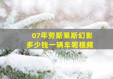 07年劳斯莱斯幻影多少钱一辆车呢视频