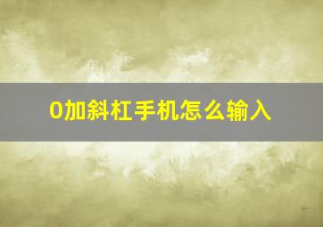 0加斜杠手机怎么输入