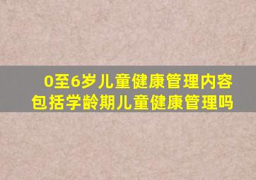 0至6岁儿童健康管理内容包括学龄期儿童健康管理吗