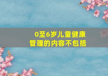 0至6岁儿童健康管理的内容不包括