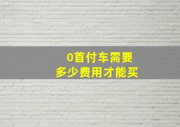 0首付车需要多少费用才能买