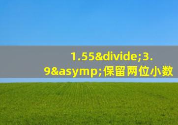 1.55÷3.9≈保留两位小数