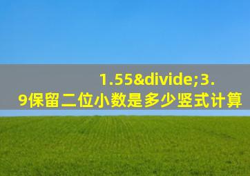 1.55÷3.9保留二位小数是多少竖式计算