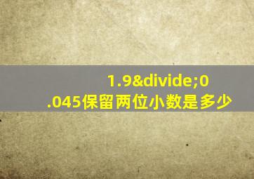 1.9÷0.045保留两位小数是多少