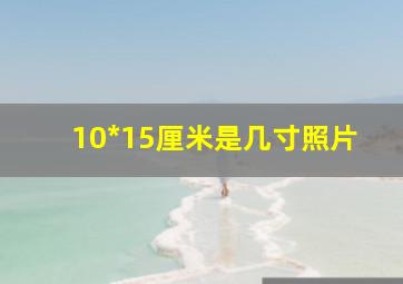 10*15厘米是几寸照片