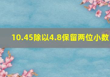 10.45除以4.8保留两位小数