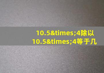 10.5×4除以10.5×4等于几