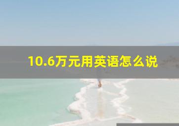 10.6万元用英语怎么说