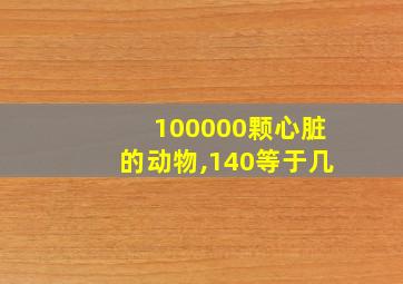 100000颗心脏的动物,140等于几