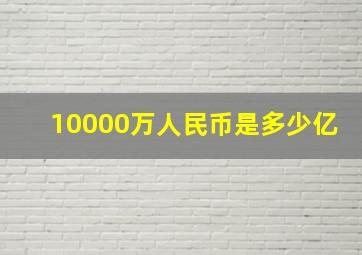 10000万人民币是多少亿