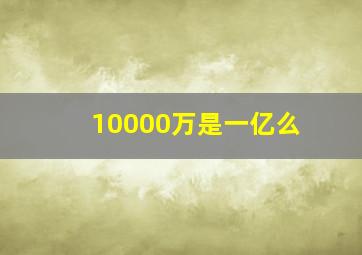 10000万是一亿么