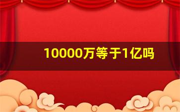 10000万等于1亿吗