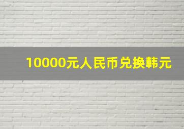 10000元人民币兑换韩元