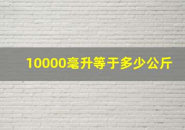 10000毫升等于多少公斤