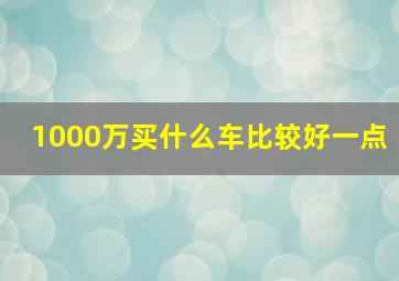 1000万买什么车比较好一点