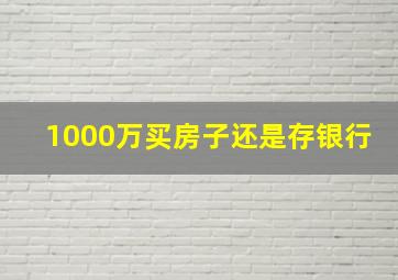 1000万买房子还是存银行