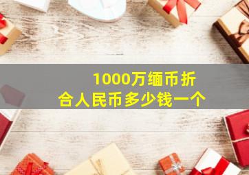 1000万缅币折合人民币多少钱一个