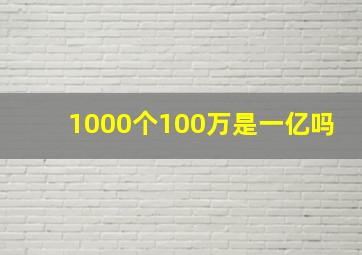 1000个100万是一亿吗