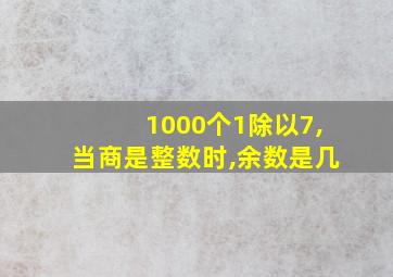 1000个1除以7,当商是整数时,余数是几