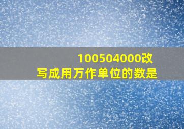 100504000改写成用万作单位的数是