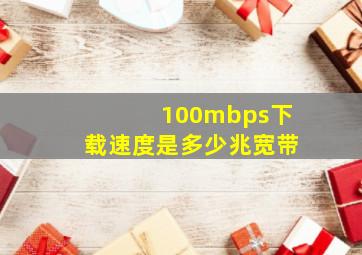 100mbps下载速度是多少兆宽带