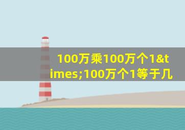 100万乘100万个1×100万个1等于几