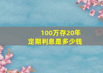 100万存20年定期利息是多少钱