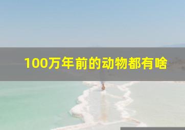 100万年前的动物都有啥