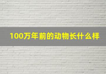 100万年前的动物长什么样