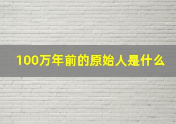 100万年前的原始人是什么