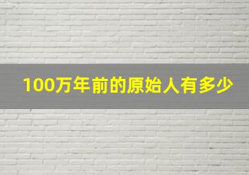 100万年前的原始人有多少