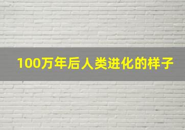 100万年后人类进化的样子