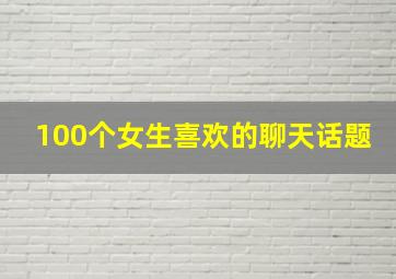 100个女生喜欢的聊天话题