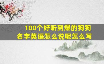 100个好听到爆的狗狗名字英语怎么说呢怎么写