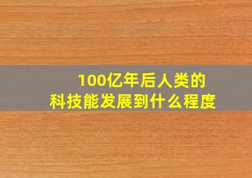 100亿年后人类的科技能发展到什么程度