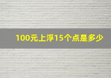 100元上浮15个点是多少