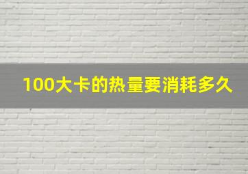 100大卡的热量要消耗多久