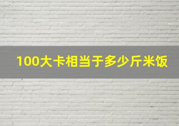 100大卡相当于多少斤米饭