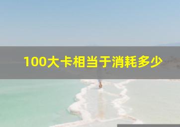 100大卡相当于消耗多少