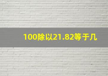 100除以21.82等于几