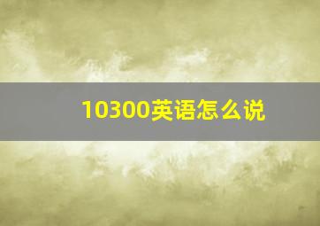 10300英语怎么说