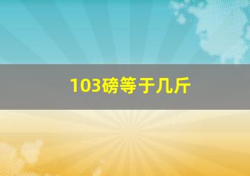 103磅等于几斤