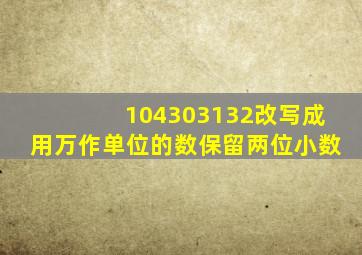 104303132改写成用万作单位的数保留两位小数