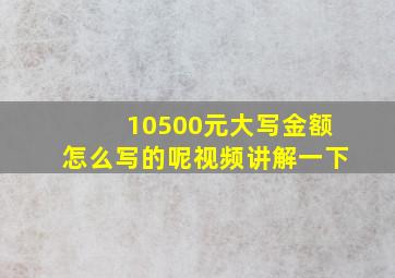 10500元大写金额怎么写的呢视频讲解一下