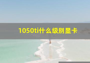 1050ti什么级别显卡